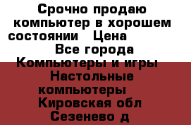 Срочно продаю компьютер в хорошем состоянии › Цена ­ 25 000 - Все города Компьютеры и игры » Настольные компьютеры   . Кировская обл.,Сезенево д.